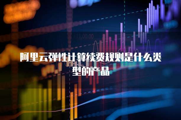 阿里云弹性计算续费规则是什么类型的产品