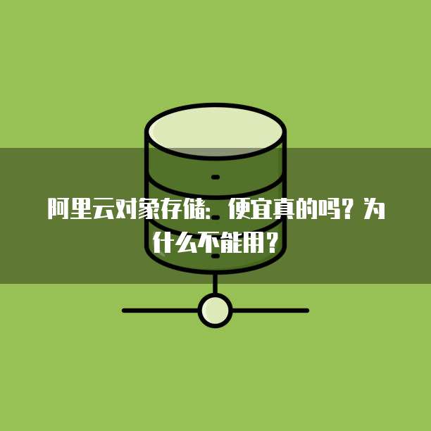 阿里云对象存储:便宜真的吗?为什么不能用?