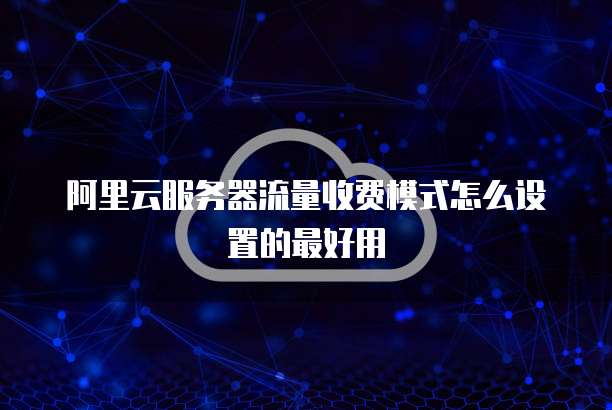 阿里云服务器流量收费模式怎么设置的最好用