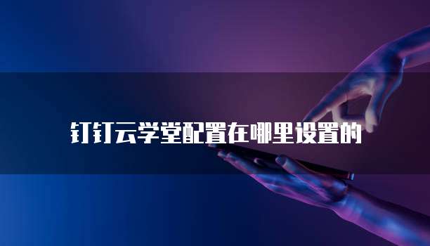 钉钉云学堂配置在哪里设置的