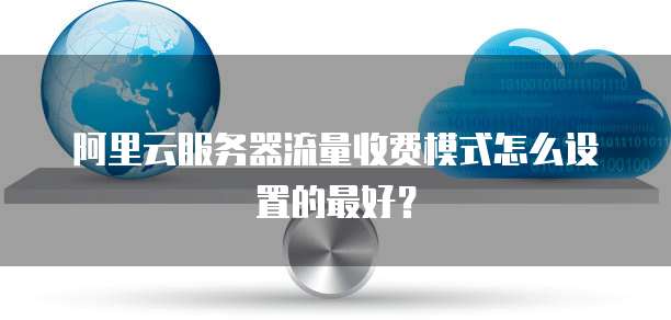 阿里云服务器流量收费模式怎么设置的最好?