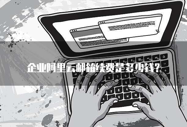 企业阿里云邮箱续费是多少钱?