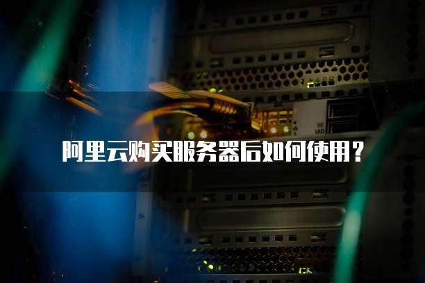 阿里云购买服务器后如何使用?