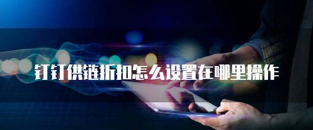 钉钉供链折扣怎么设置在哪里操作