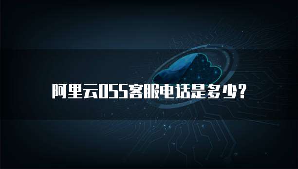 阿里云OSS客服电话是多少?