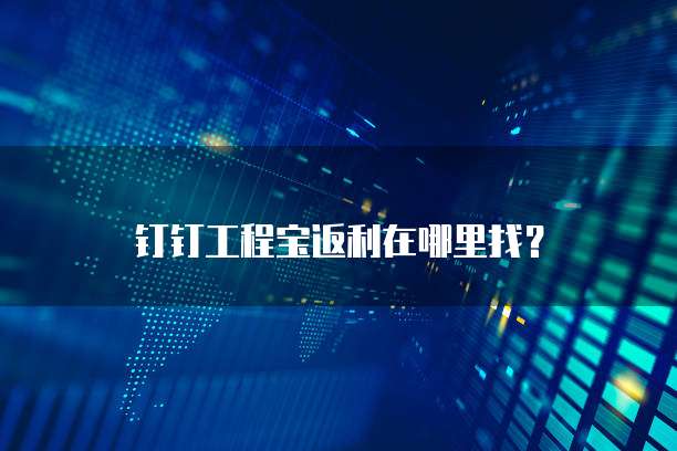 钉钉工程宝返利在哪里找?