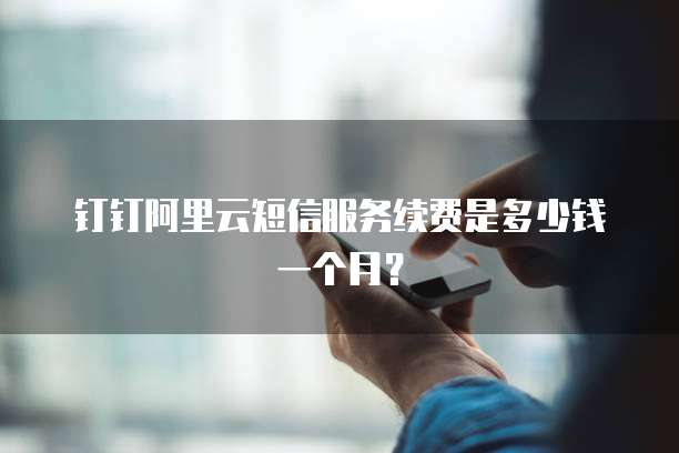 钉钉阿里云短信服务续费是多少钱一个月?