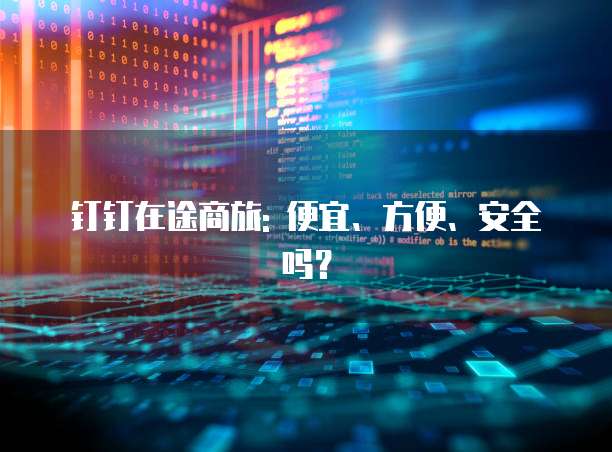 钉钉在途商旅: 便宜、方便、安全吗？