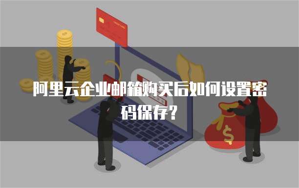 阿里云企业邮箱购买后如何设置密码保存?