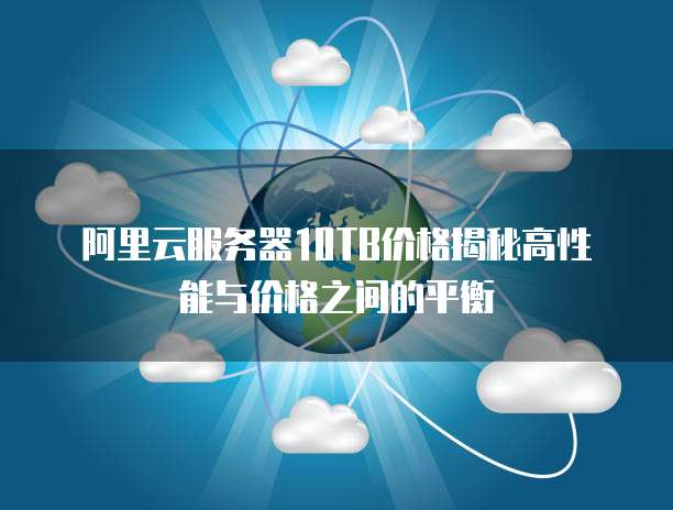 阿里云服务器10TB价格揭秘高性能与价格之间的平衡