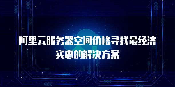 阿里云服务器空间价格寻找最经济实惠的解决方案