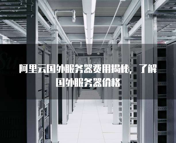 阿里云国外服务器费用揭秘,了解国外服务器价格