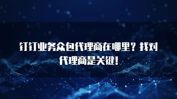钉钉业务众包代理商在哪里?找对代理商是关键!