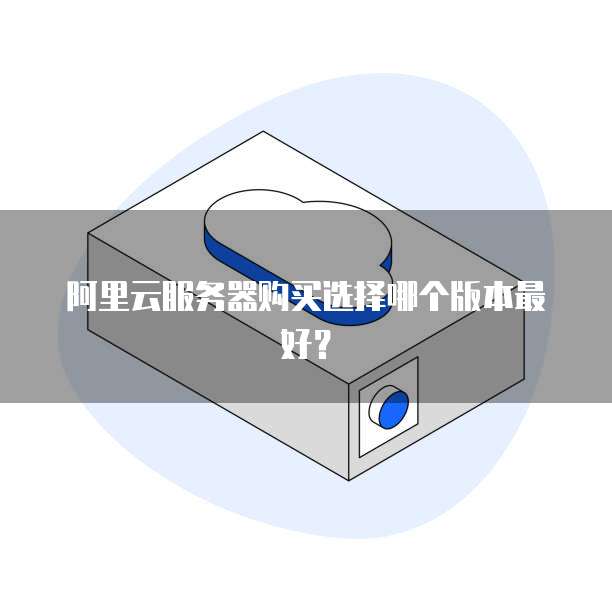 阿里云服务器购买选择哪个版本最好?