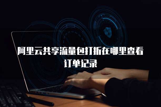 阿里云共享流量包打折在哪里查看订单记录