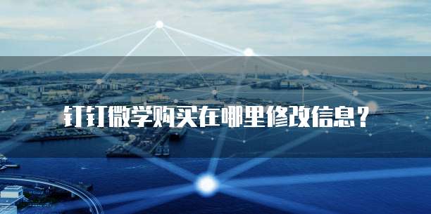 钉钉微学购买在哪里修改信息？