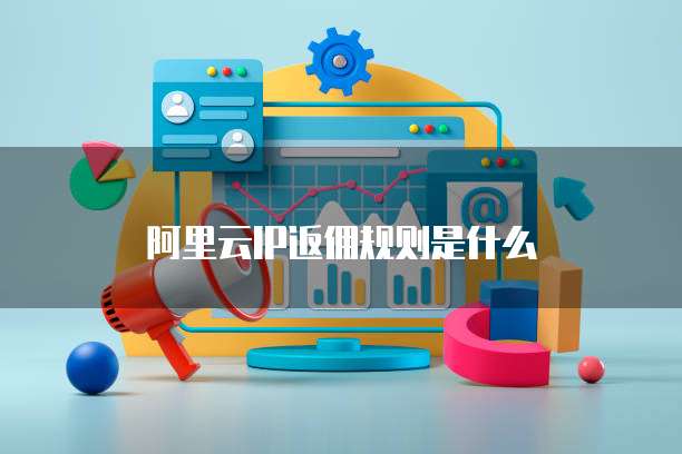 阿里云IP返佣规则是什么