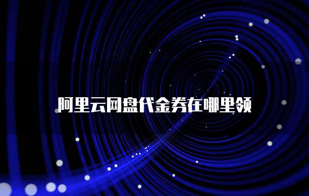 阿里云网盘代金券在哪里领