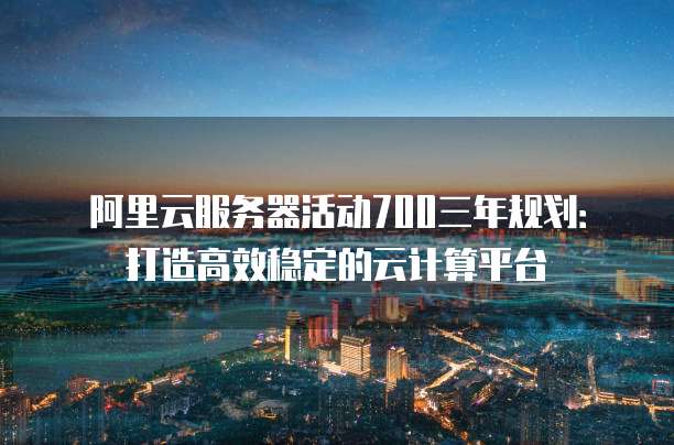 阿里云服务器活动700三年规划:打造高效稳定的云计算平台
