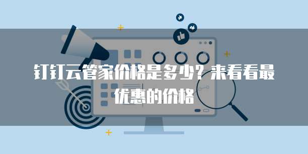 钉钉云管家价格是多少?来看看最优惠的价格