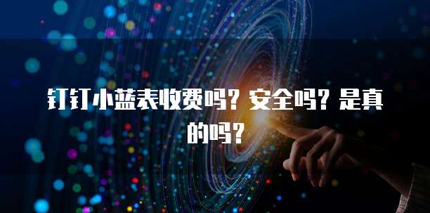 钉钉小蓝表收费吗?安全吗?是真的吗?