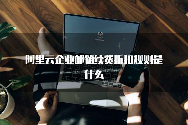 阿里云企业邮箱续费折扣规则是什么
