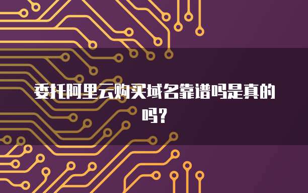委托阿里云购买域名靠谱吗是真的吗?