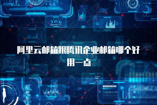 阿里云邮箱跟腾讯企业邮箱哪个好用一点