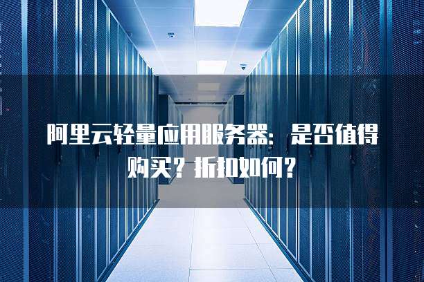 阿里云轻量应用服务器:是否值得购买?折扣如何?