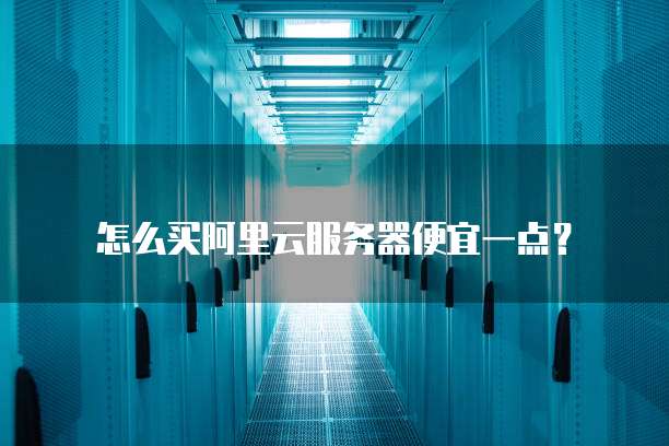 怎么买阿里云服务器便宜一点?