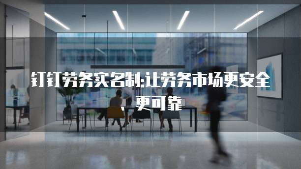 钉钉劳务实名制:让劳务市场更安全、更可靠