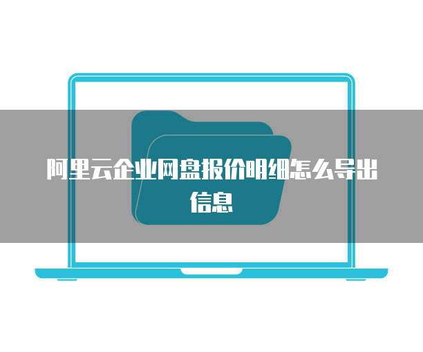 阿里云企业网盘报价明细怎么导出信息