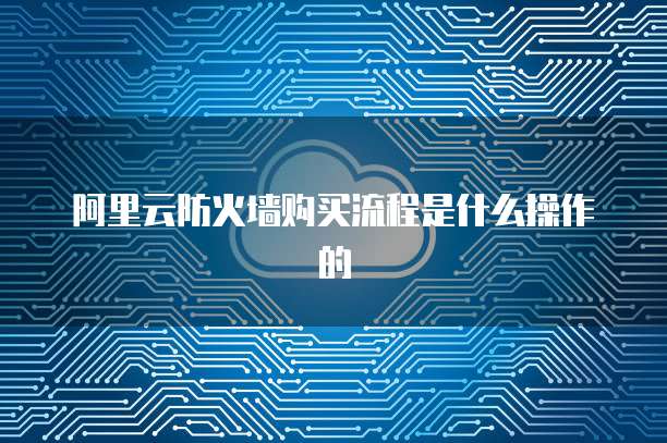 阿里云防火墙购买流程是什么操作的