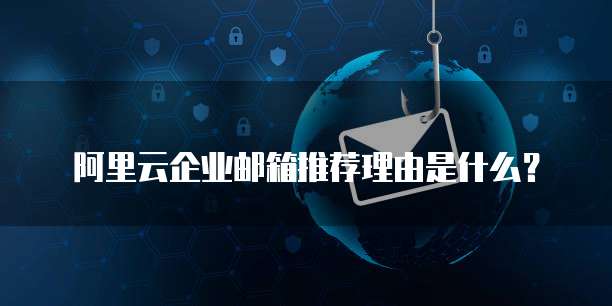 阿里云企业邮箱推荐理由是什么?