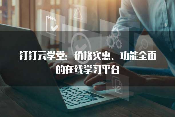 钉钉云学堂：价格实惠、功能全面的在线学习平台