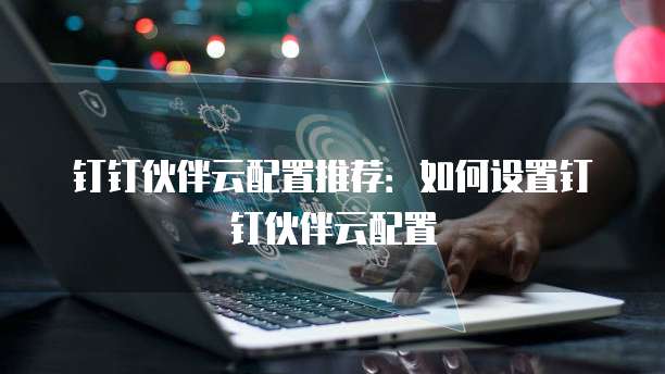 钉钉伙伴云配置推荐:如何设置钉钉伙伴云配置