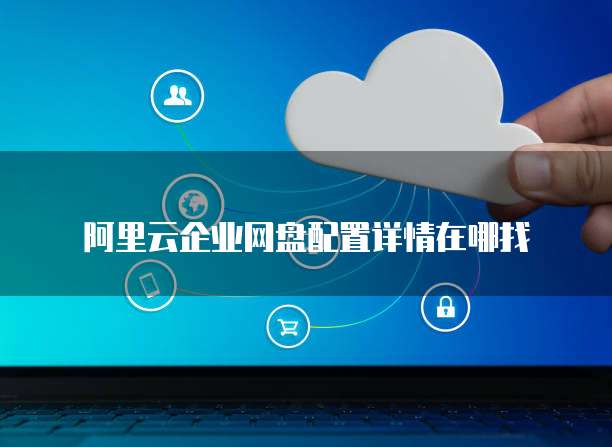 阿里云企业网盘配置详情在哪找