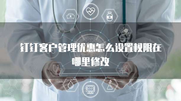 钉钉客户管理优惠怎么设置权限在哪里修改