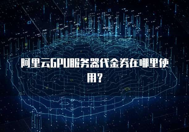 阿里云GPU服务器代金券在哪里使用?
