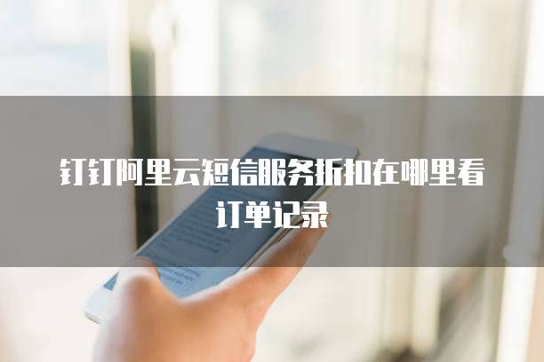 钉钉阿里云短信服务折扣在哪里看订单记录
