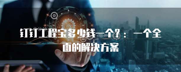 钉钉工程宝多少钱一个?:一个全面的解决方案