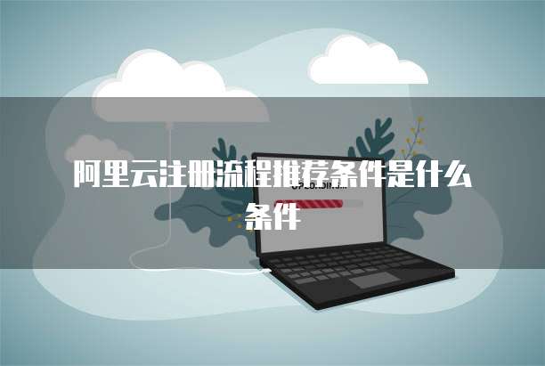 阿里云注册流程推荐条件是什么条件
