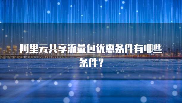 阿里云共享流量包优惠条件有哪些条件?