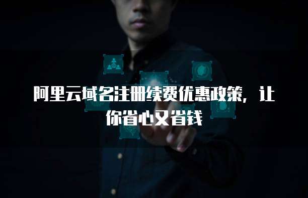 阿里云域名注册续费优惠政策,让你省心又省钱