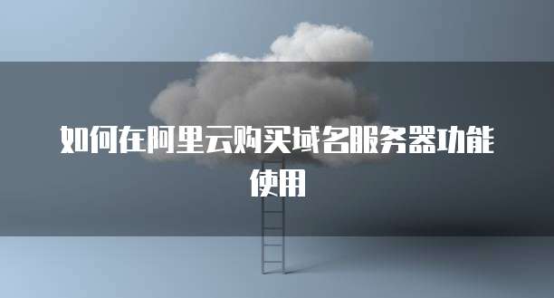 如何在阿里云购买域名服务器功能使用