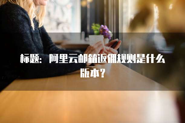 标题：阿里云邮箱返佣规则是什么版本？