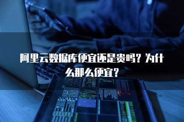 阿里云数据库便宜还是贵吗?为什么那么便宜?