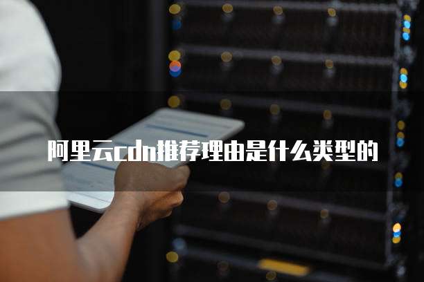 阿里云cdn推荐理由是什么类型的