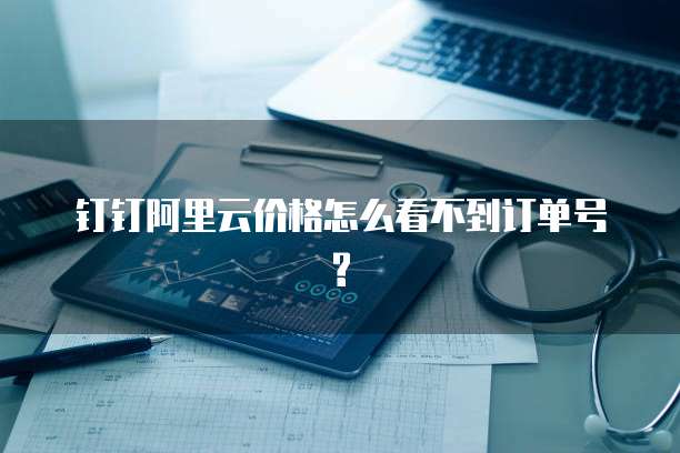 钉钉阿里云价格怎么看不到订单号?