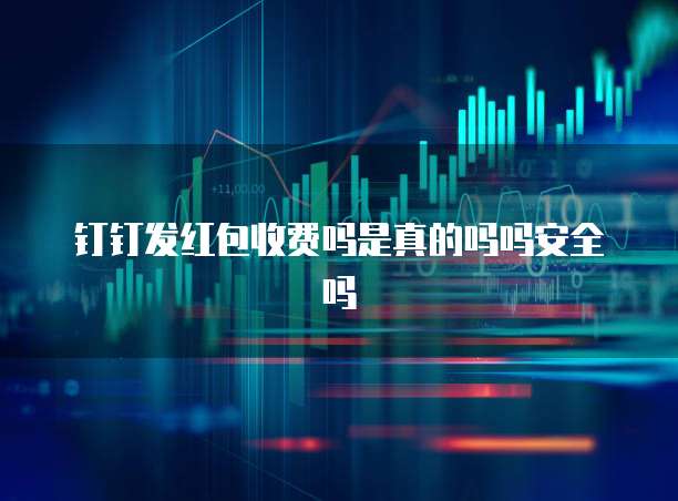 钉钉发红包收费吗是真的吗吗安全吗